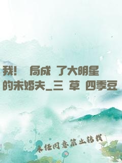 我！開局成為了大明星的未婚夫