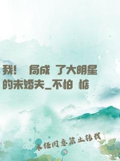 我！開局成為了大明星的未婚夫