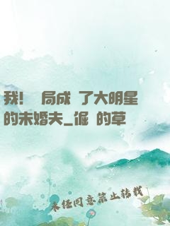 我！開局成為了大明星的未婚夫