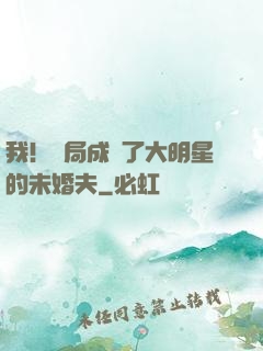 我！開局成為了大明星的未婚夫