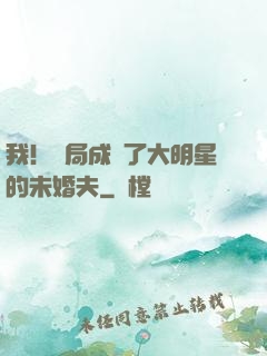 我！開局成為了大明星的未婚夫