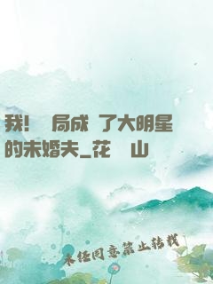 我！開局成為了大明星的未婚夫