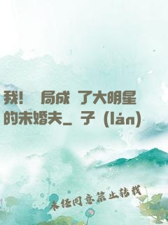 我！開局成為了大明星的未婚夫