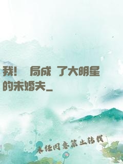 我！開局成為了大明星的未婚夫