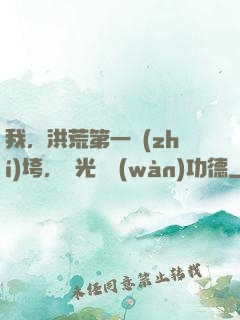 我，洪荒第一執(zhí)垮，敗光億萬(wàn)功德