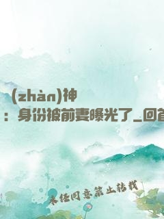 戰(zhàn)神歸來：身份被前妻曝光了