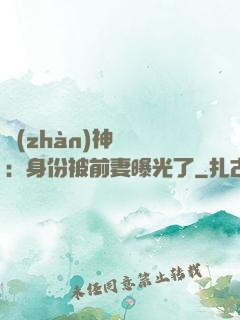 戰(zhàn)神歸來：身份被前妻曝光了