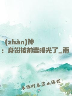 戰(zhàn)神歸來：身份被前妻曝光了