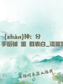 戰(zhàn)神：分手后被閨蜜總裁表白