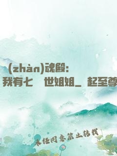 戰(zhàn)魂殿：我有七個絕世姐姐