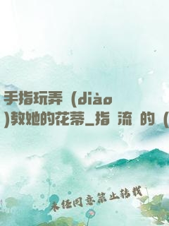 手指玩弄調(diào)教她的花蒂