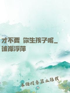 才不要給你生孩子呢