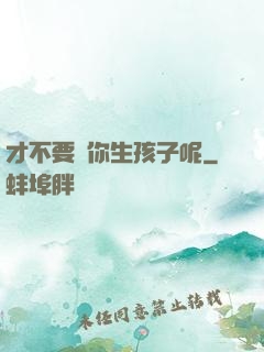 才不要給你生孩子呢