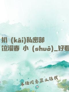 扒開(kāi)私密部位灌春藥小說(shuō)