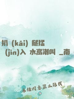 扒開(kāi)雙腿猛進(jìn)入噴水高潮叫聲