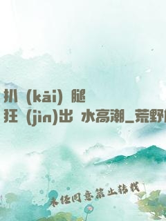 扒開(kāi)雙腿瘋狂進(jìn)出噴水高潮