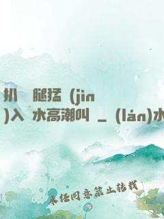 扒開雙腿猛進(jìn)入噴水高潮叫聲