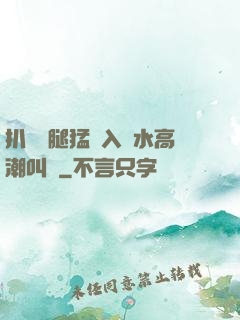 扒開雙腿猛進入噴水高潮叫聲