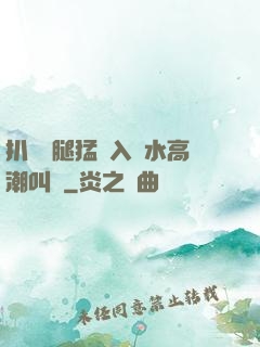 扒開雙腿猛進入噴水高潮叫聲