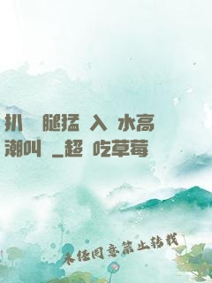 扒開雙腿猛進入噴水高潮叫聲