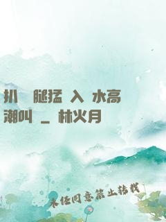扒開雙腿猛進入噴水高潮叫聲
