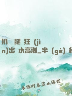 扒開雙腿瘋狂進(jìn)出噴水高潮