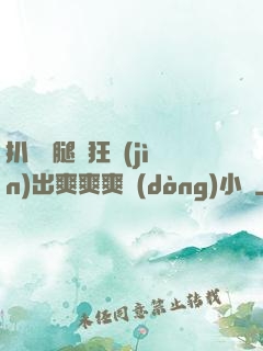 扒開雙腿瘋狂進(jìn)出爽爽爽動(dòng)小說