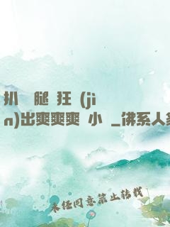 扒開雙腿瘋狂進(jìn)出爽爽爽動小說