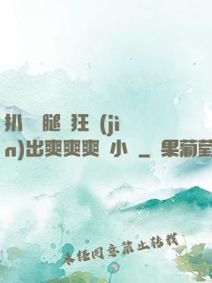 扒開雙腿瘋狂進(jìn)出爽爽爽動小說