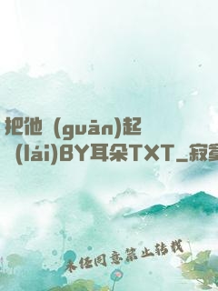 把他關(guān)起來(lái)BY耳朵TXT