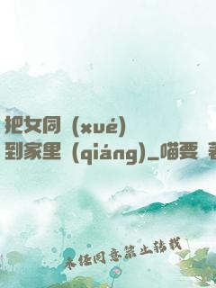 把女同學(xué)帶到家里強(qiáng)