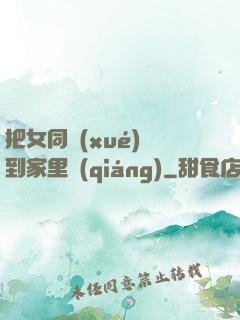 把女同學(xué)帶到家里強(qiáng)