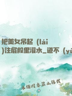 把美女吊起來(lái)往屁股里灌水