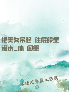 把美女吊起來往屁股里灌水