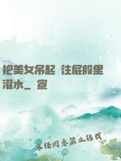 把美女吊起來往屁股里灌水