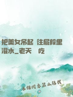 把美女吊起來往屁股里灌水