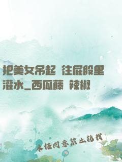 把美女吊起來往屁股里灌水