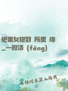 把美女抱到廁所里親吻