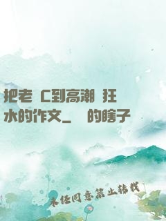 把老師C到高潮瘋狂噴水的作文