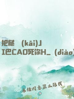 把腿張開(kāi)JI巴CAO死你H