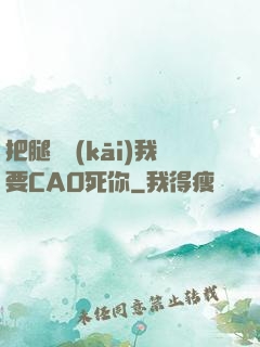把腿張開(kāi)我要CAO死你