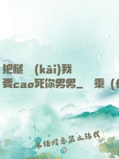 把腿張開(kāi)我要cao死你男男
