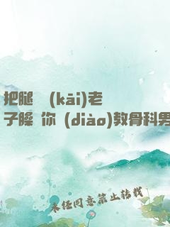 把腿張開(kāi)老子臊爛你調(diào)教骨科男男