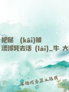 把腿張開(kāi)被添得死去活來(lái)