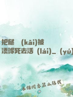 把腿張開(kāi)被添得死去活來(lái)