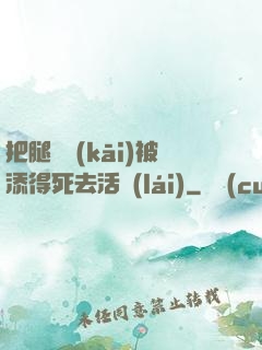 把腿張開(kāi)被添得死去活來(lái)