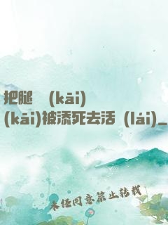 把腿張開(kāi)開(kāi)被添死去活來(lái)