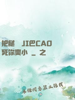 把腿張開JI巴CAO死你爽小說