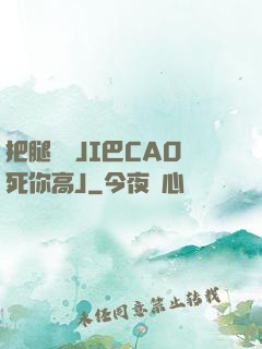 把腿張開JI巴CAO死你高J