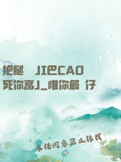 把腿張開JI巴CAO死你高J